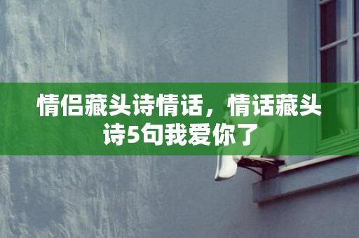 情侣藏头诗情话，情话藏头诗5句我爱你了