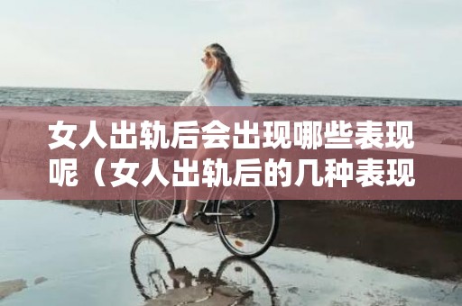 女人出轨后会出现哪些表现呢（女人出轨后的几种表现）