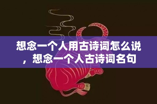 想念一个人用古诗词怎么说，想念一个人古诗词名句