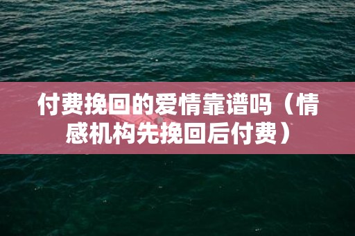 付费挽回的爱情靠谱吗（情感机构先挽回后付费）