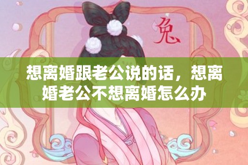 想离婚跟老公说的话，想离婚老公不想离婚怎么办