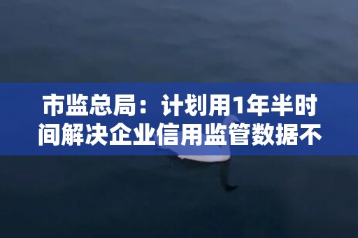 市监总局：计划用1年半时间解决企业信用监管数据不规范等问题