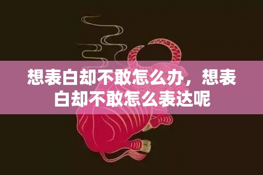 想表白却不敢怎么办，想表白却不敢怎么表达呢