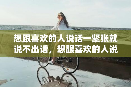 想跟喜欢的人说话一紧张就说不出话，想跟喜欢的人说话怎么办