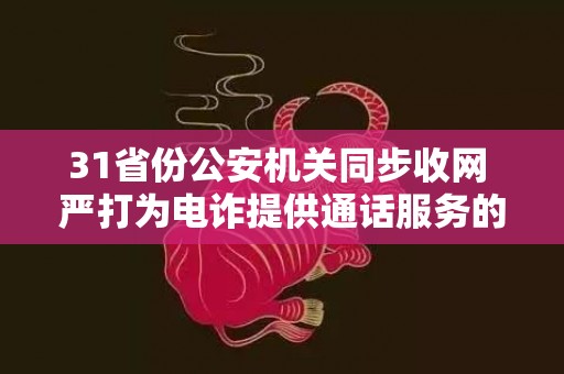 31省份公安机关同步收网 严打为电诈提供通话服务的犯罪团伙