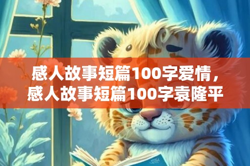 感人故事短篇100字爱情，感人故事短篇100字袁隆平