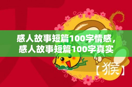 感人故事短篇100字情感，感人故事短篇100字真实