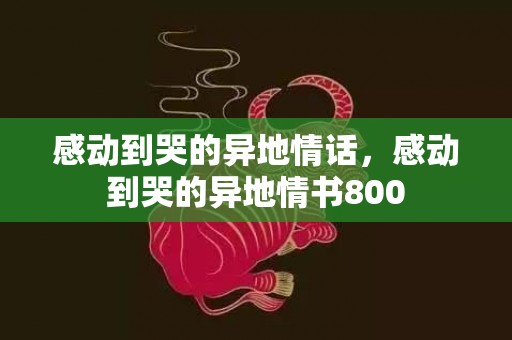 感动到哭的异地情话，感动到哭的异地情书800