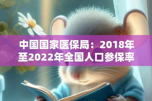 中国国家医保局：2018年至2022年全国人口参保率稳定在95%左右