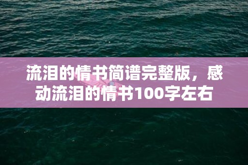 流泪的情书简谱完整版，感动流泪的情书100字左右