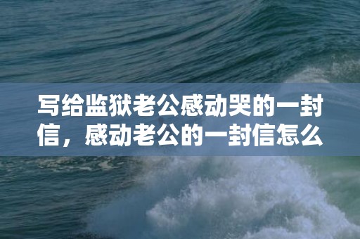 写给监狱老公感动哭的一封信，感动老公的一封信怎么写