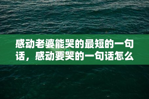 感动老婆能哭的最短的一句话，感动要哭的一句话怎么说