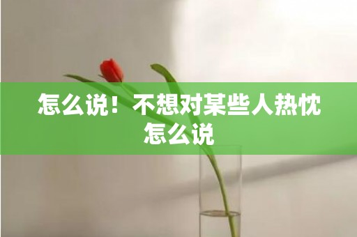 怎么说！不想对某些人热忱怎么说