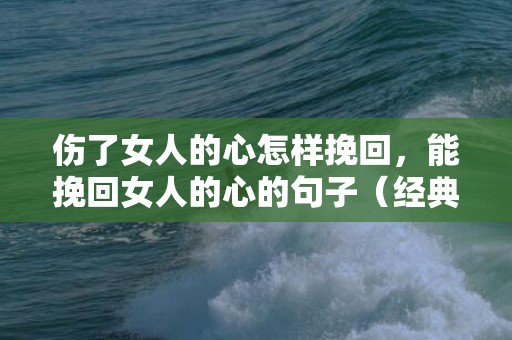 伤了女人的心怎样挽回，能挽回女人的心的句子（经典名句挽回女人心短句）