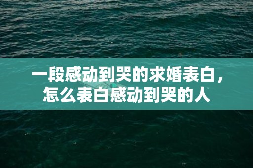 一段感动到哭的求婚表白，怎么表白感动到哭的人