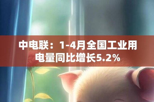 中电联：1-4月全国工业用电量同比增长5.2%