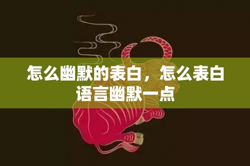 怎么幽默的表白，怎么表白语言幽默一点