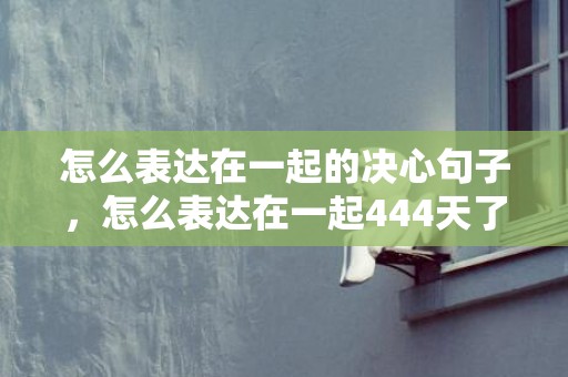 怎么表达在一起的决心句子，怎么表达在一起444天了呢