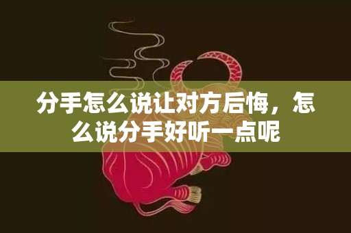 分手怎么说让对方后悔，怎么说分手好听一点呢