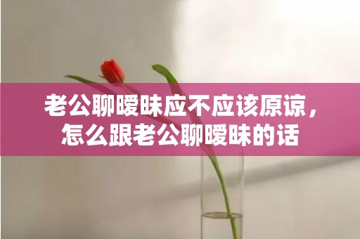 老公聊暧昧应不应该原谅，怎么跟老公聊暧昧的话