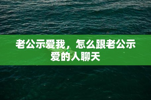 老公示爱我，怎么跟老公示爱的人聊天