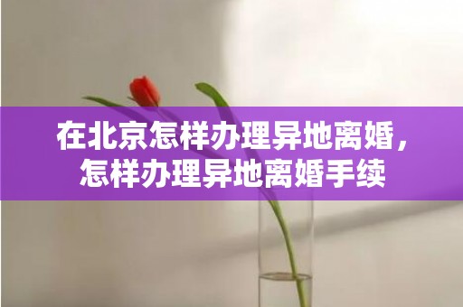 在北京怎样办理异地离婚，怎样办理异地离婚手续