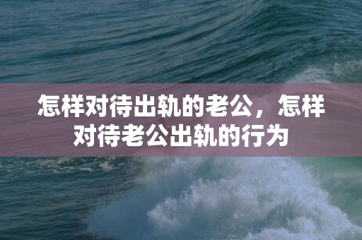 怎样对待出轨的老公，怎样对待老公出轨的行为