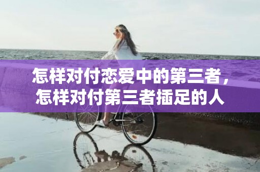 怎样对付恋爱中的第三者，怎样对付第三者插足的人