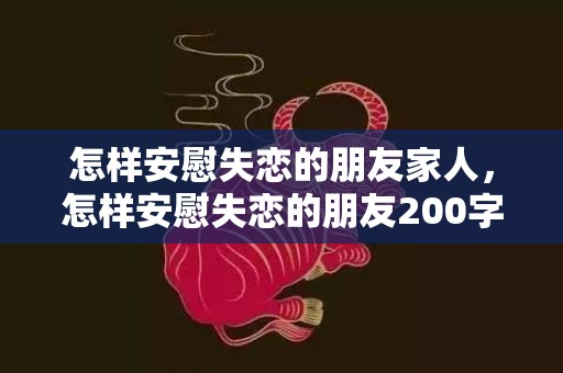 怎样安慰失恋的朋友家人，怎样安慰失恋的朋友200字