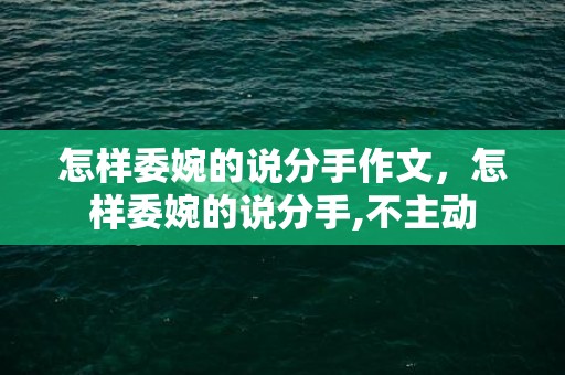 怎样委婉的说分手作文，怎样委婉的说分手,不主动