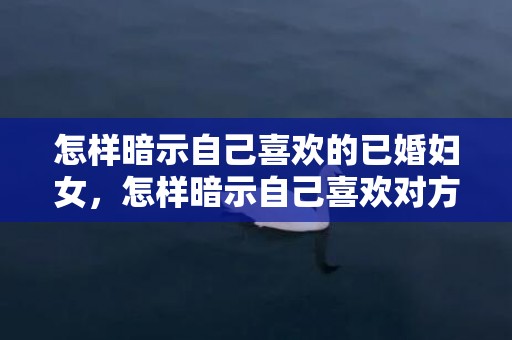 怎样暗示自己喜欢的已婚妇女，怎样暗示自己喜欢对方