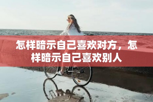 怎样暗示自己喜欢对方，怎样暗示自己喜欢别人