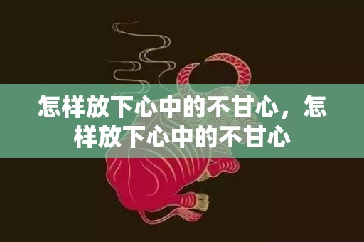 怎样放下心中的不甘心，怎样放下心中的不甘心