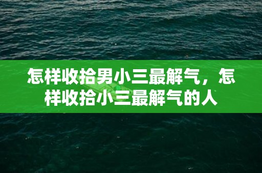 怎样收拾男小三最解气，怎样收拾小三最解气的人