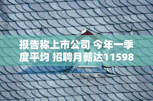 报告称上市公司 今年一季度平均 招聘月薪达11598元