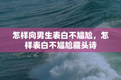 怎样向男生表白不尴尬，怎样表白不尴尬藏头诗