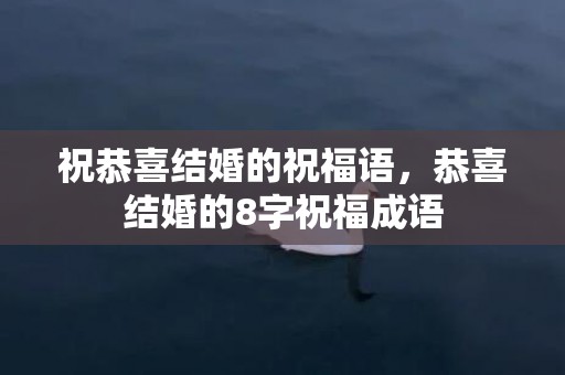 祝恭喜结婚的祝福语，恭喜结婚的8字祝福成语