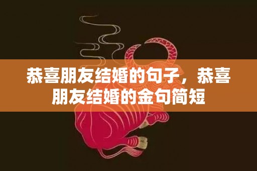 恭喜朋友结婚的句子，恭喜朋友结婚的金句简短