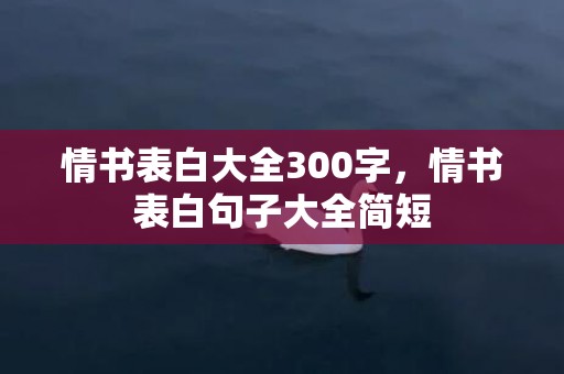 情书表白大全300字，情书表白句子大全简短