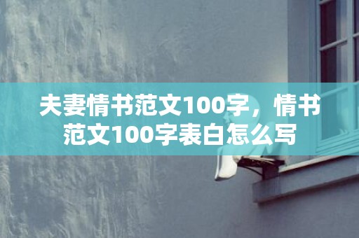 夫妻情书范文100字，情书范文100字表白怎么写