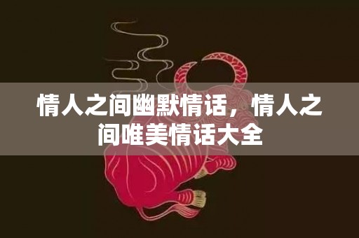 情人之间幽默情话，情人之间唯美情话大全