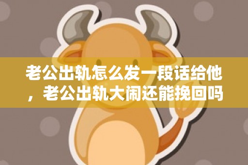 老公出轨怎么发一段话给他，老公出轨大闹还能挽回吗（老公出轨变心了还值得挽回吗）