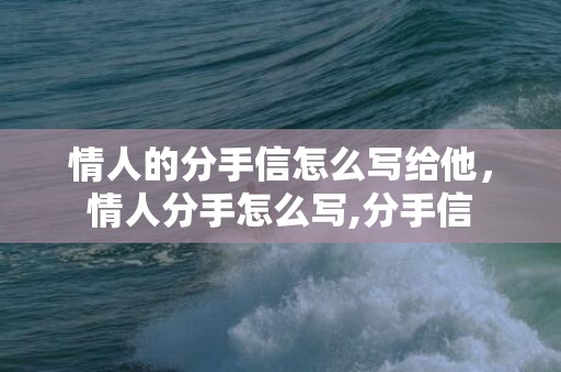 情人的分手信怎么写给他，情人分手怎么写,分手信