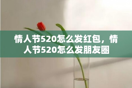 情人节520怎么发红包，情人节520怎么发朋友圈