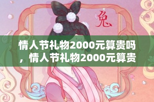 情人节礼物2000元算贵吗，情人节礼物2000元算贵吗