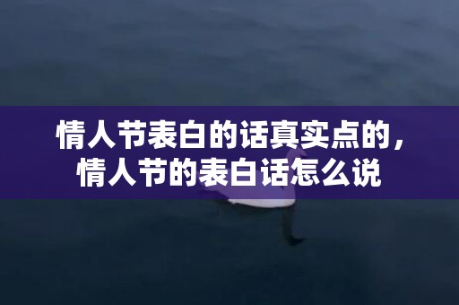 情人节表白的话真实点的，情人节的表白话怎么说