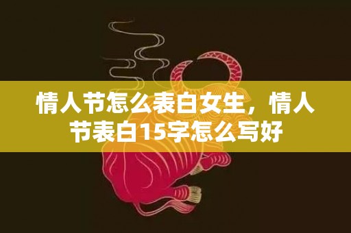 情人节怎么表白女生，情人节表白15字怎么写好