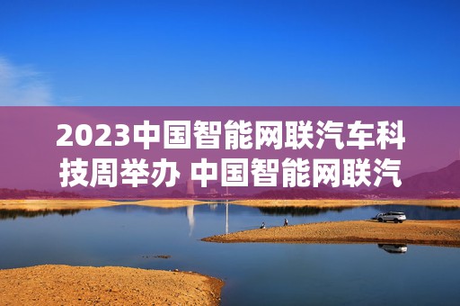 2023中国智能网联汽车科技周举办 中国智能网联汽车市场化势头良好