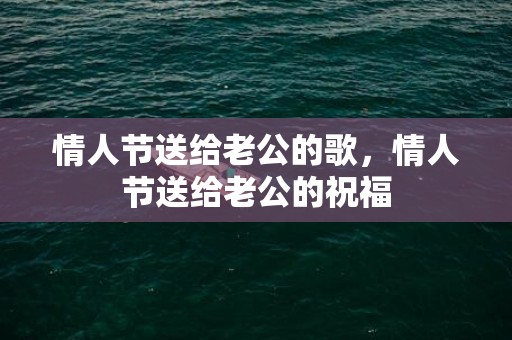 情人节送给老公的歌，情人节送给老公的祝福