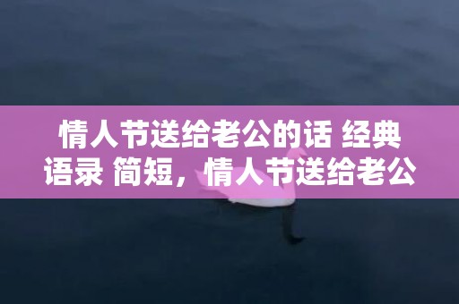 情人节送给老公的话 经典语录 简短，情人节送给老公的情话